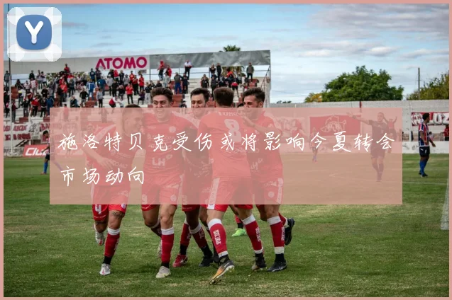 施洛特贝克受伤或将影响今夏转会市场动向