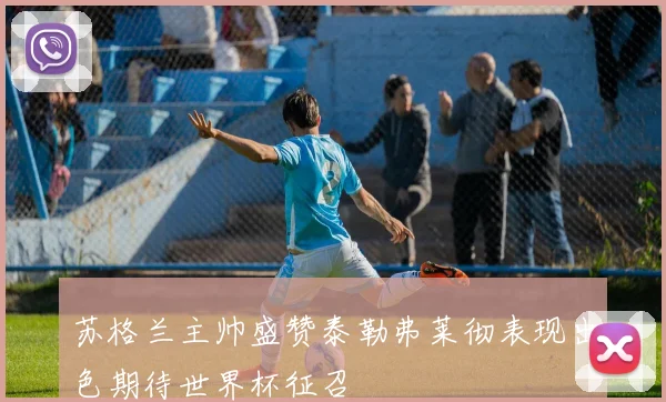 苏格兰主帅盛赞泰勒弗莱彻表现出色期待世界杯征召