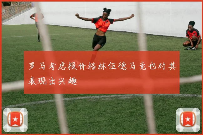 罗马考虑报价格林伍德马竞也对其表现出兴趣