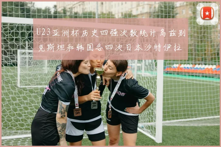 U23亚洲杯历史四强次数统计乌兹别克斯坦和韩国各四次日本沙特伊拉克三次