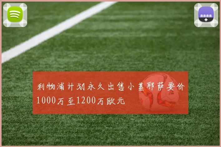 利物浦计划永久出售小基耶萨要价1000万至1200万欧元