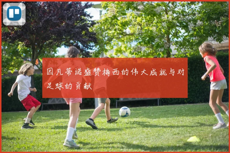 因凡蒂诺盛赞梅西的伟大成就与对足球的贡献