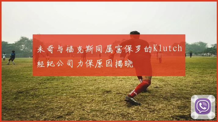 米奇与福克斯同属富保罗的Klutch经纪公司力保原因揭晓