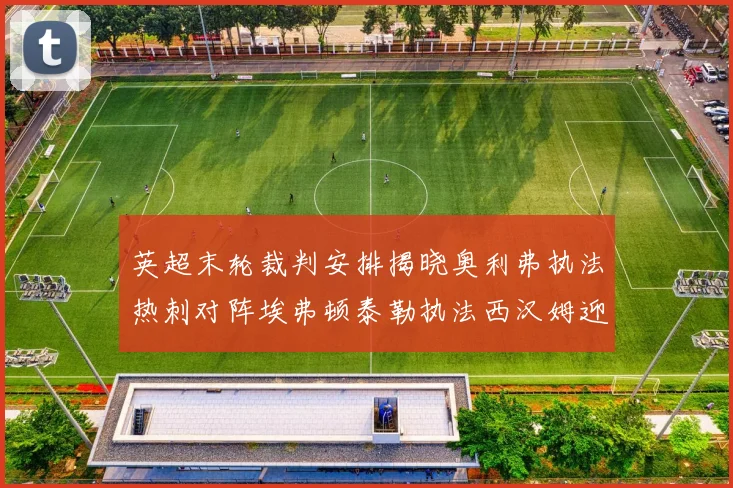 英超末轮裁判安排揭晓奥利弗执法热刺对阵埃弗顿泰勒执法西汉姆迎战利兹联