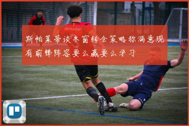 斯帕莱蒂谈冬窗转会策略称满意现有前锋阵容要么赢要么学习
