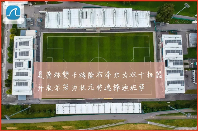 夏普称赞卡梅隆布泽尔为双十机器并表示若为状元将选择迪班萨