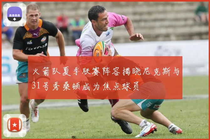 火箭队夏季联赛阵容揭晓尼克斯与31号秀桑顿成为焦点球员