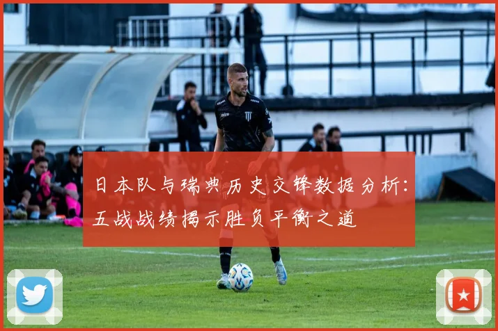 日本队与瑞典历史交锋数据分析：五战战绩揭示胜负平衡之道