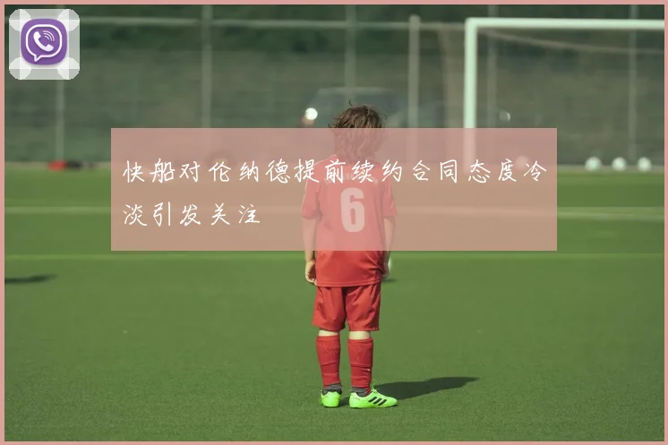 快船对伦纳德提前续约合同态度冷淡引发关注