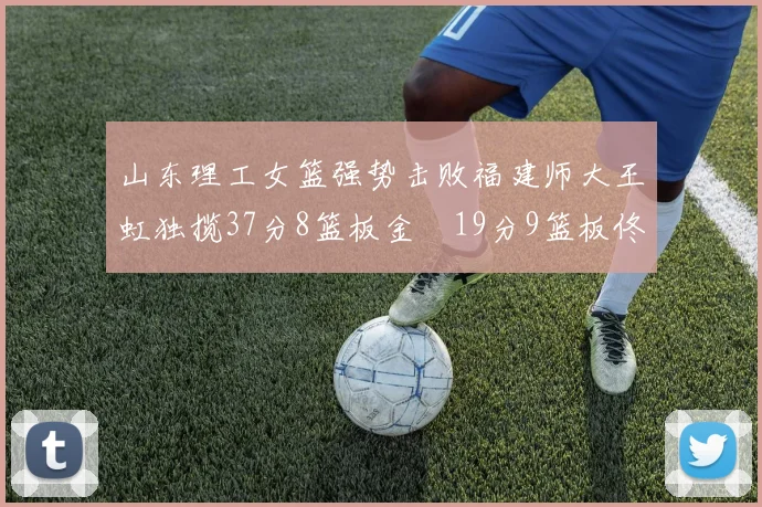 山东理工女篮强势击败福建师大王虹独揽37分8篮板金喆19分9篮板佟欣芷21分6篮板