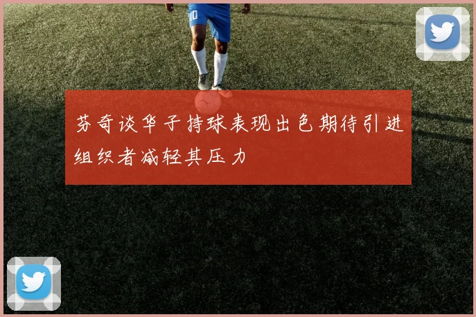 芬奇谈华子持球表现出色期待引进组织者减轻其压力
