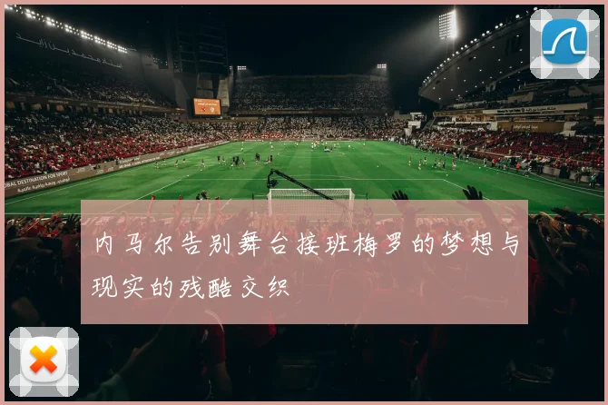 内马尔告别舞台接班梅罗的梦想与现实的残酷交织