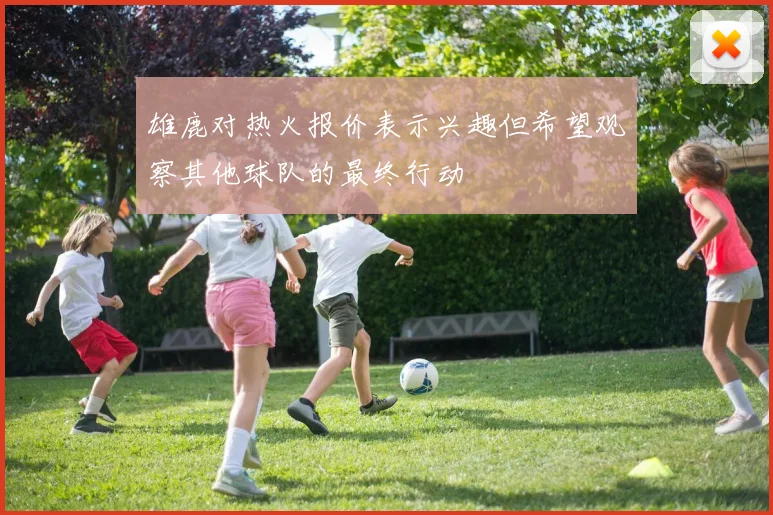 雄鹿对热火报价表示兴趣但希望观察其他球队的最终行动