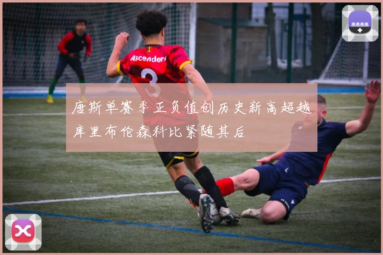 唐斯单赛季正负值创历史新高超越库里布伦森科比紧随其后