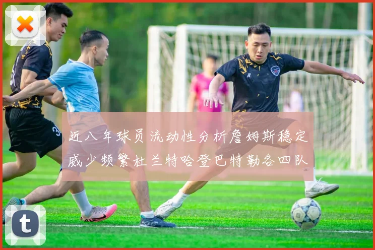近八年球员流动性分析詹姆斯稳定威少频繁杜兰特哈登巴特勒各四队