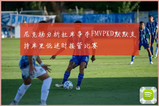 尼克杨分析杜库争夺FMVPKD默默支持库里低迷时接管比赛