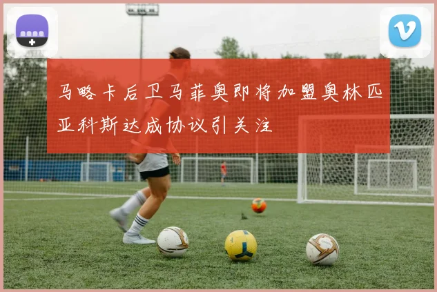 马略卡后卫马菲奥即将加盟奥林匹亚科斯达成协议引关注