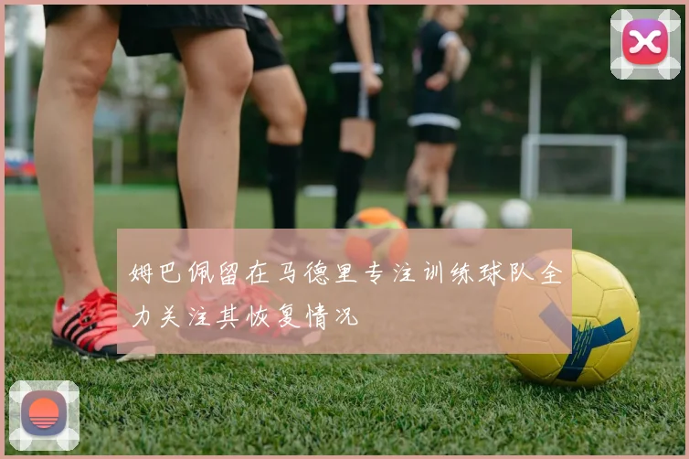 姆巴佩留在马德里专注训练球队全力关注其恢复情况