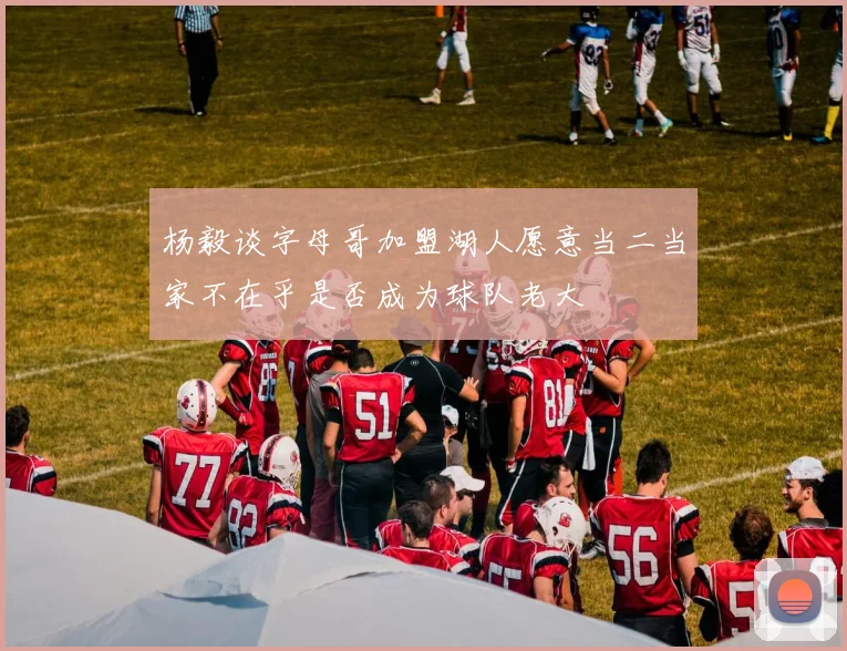 杨毅谈字母哥加盟湖人愿意当二当家不在乎是否成为球队老大