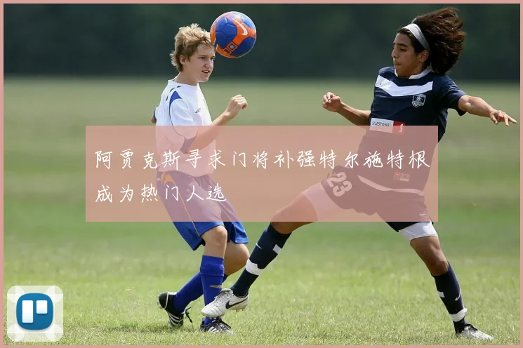 阿贾克斯寻求门将补强特尔施特根成为热门人选