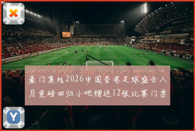 豪门集结2026中国香港足球盛会八月重磅回归小吧赠送12张比赛门票等你来拿