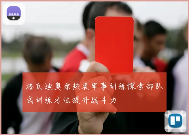 格瓦迪奥尔热衷军事训练探索部队式训练方法提升战斗力
