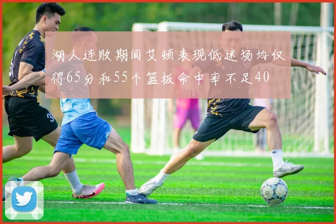 湖人连败期间艾顿表现低迷场均仅得65分和55个篮板命中率不足40