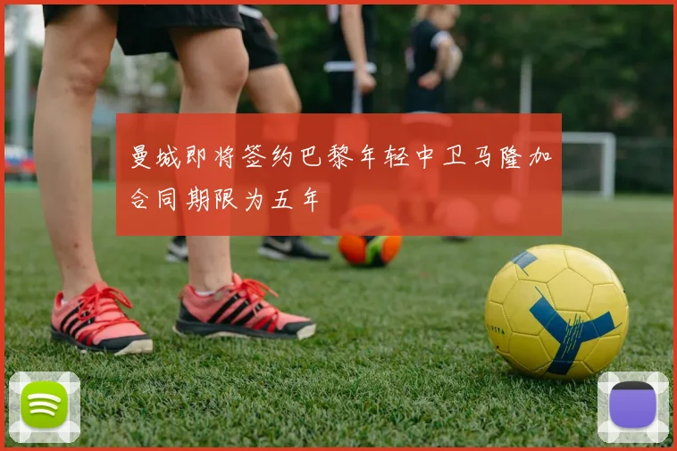 曼城即将签约巴黎年轻中卫马隆加合同期限为五年