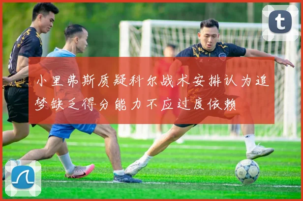 小里弗斯质疑科尔战术安排认为追梦缺乏得分能力不应过度依赖
