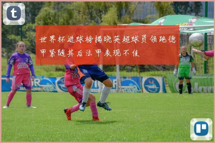 世界杯进球榜揭晓英超球员领跑德甲紧随其后法甲表现不佳