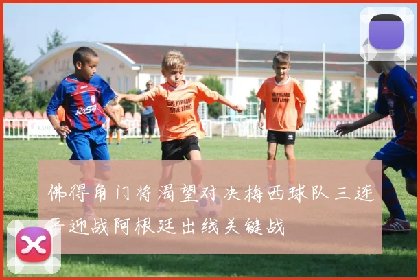 佛得角门将渴望对决梅西球队三连平迎战阿根廷出线关键战